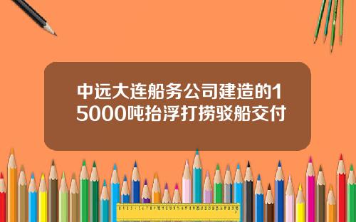 中远大连船务公司建造的15000吨抬浮打捞驳船交付