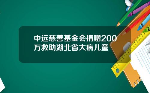 中远慈善基金会捐赠200万救助湖北省大病儿童