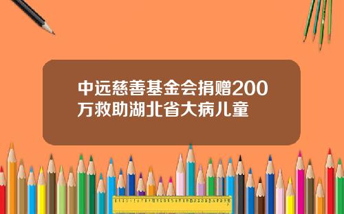 中远慈善基金会捐赠200万救助湖北省大病儿童