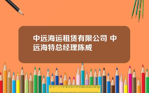 中远海运租赁有限公司 中远海特总经理陈威