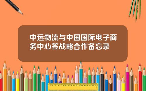 中远物流与中国国际电子商务中心签战略合作备忘录