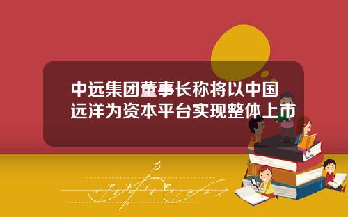 中远集团董事长称将以中国远洋为资本平台实现整体上市