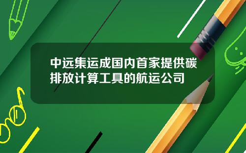 中远集运成国内首家提供碳排放计算工具的航运公司