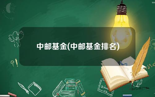 中邮基金(中邮基金排名)