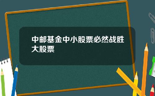中邮基金中小股票必然战胜大股票
