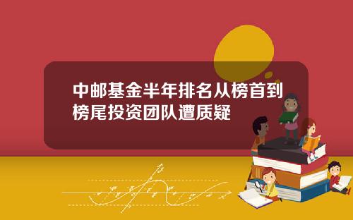 中邮基金半年排名从榜首到榜尾投资团队遭质疑