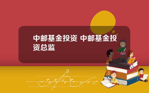 中邮基金投资 中邮基金投资总监
