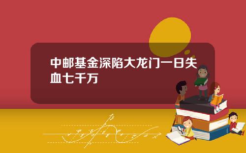 中邮基金深陷大龙门一日失血七千万