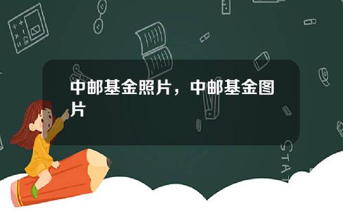 中邮基金照片，中邮基金图片
