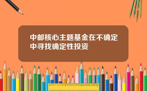 中邮核心主题基金在不确定中寻找确定性投资