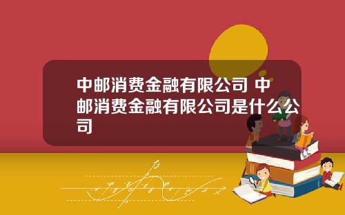 中邮消费金融有限公司 中邮消费金融有限公司是什么公司