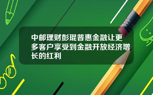 中邮理财彭琨普惠金融让更多客户享受到金融开放经济增长的红利