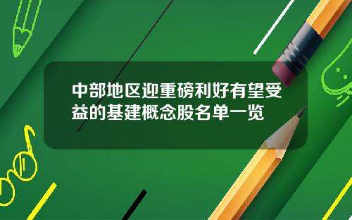中部地区迎重磅利好有望受益的基建概念股名单一览