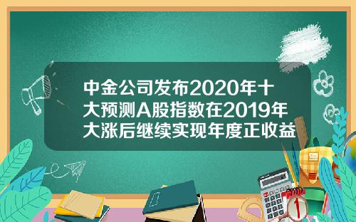 中金公司发布2020年十大预测A股指数在2019年大涨后继续实现年度正收益