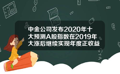 中金公司发布2020年十大预测A股指数在2019年大涨后继续实现年度正收益