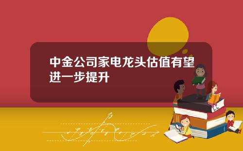 中金公司家电龙头估值有望进一步提升