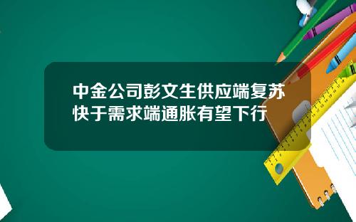 中金公司彭文生供应端复苏快于需求端通胀有望下行