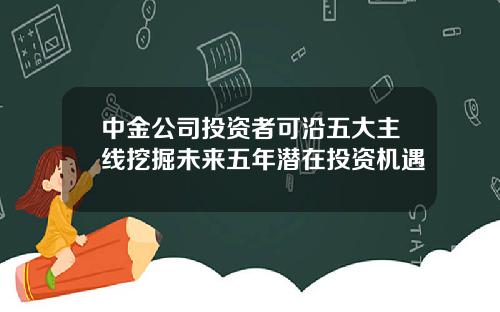 中金公司投资者可沿五大主线挖掘未来五年潜在投资机遇