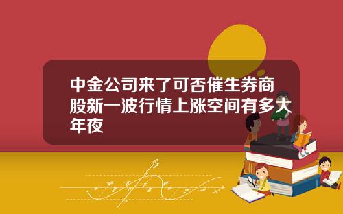 中金公司来了可否催生券商股新一波行情上涨空间有多大年夜