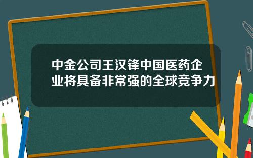中金公司王汉锋中国医药企业将具备非常强的全球竞争力