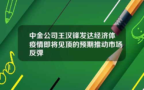 中金公司王汉锋发达经济体疫情即将见顶的预期推动市场反弹