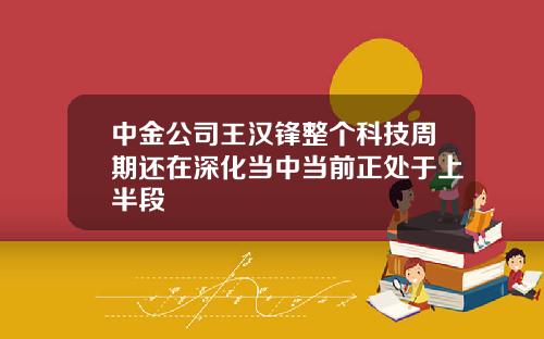 中金公司王汉锋整个科技周期还在深化当中当前正处于上半段