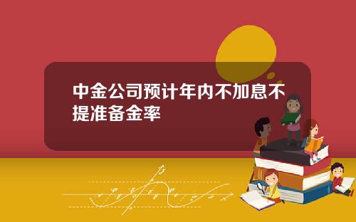 中金公司预计年内不加息不提准备金率