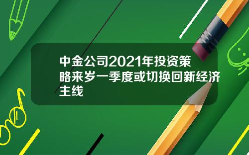 中金公司2021年投资策略来岁一季度或切换回新经济主线