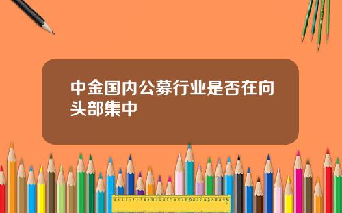 中金国内公募行业是否在向头部集中