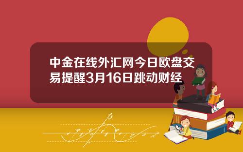 中金在线外汇网今日欧盘交易提醒3月16日跳动财经