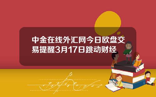 中金在线外汇网今日欧盘交易提醒3月17日跳动财经