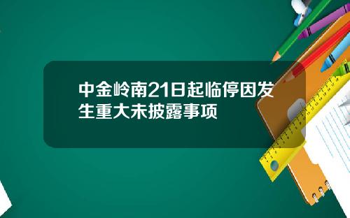 中金岭南21日起临停因发生重大未披露事项