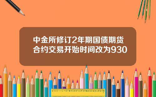 中金所修订2年期国债期货合约交易开始时间改为930