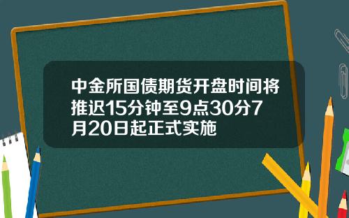 中金所国债期货开盘时间将推迟15分钟至9点30分7月20日起正式实施