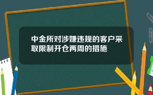 中金所对涉嫌违规的客户采取限制开仓两周的措施
