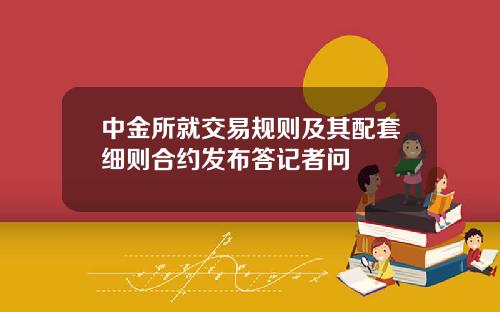 中金所就交易规则及其配套细则合约发布答记者问