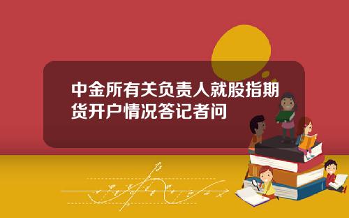 中金所有关负责人就股指期货开户情况答记者问