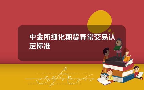 中金所细化期货异常交易认定标准