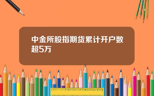 中金所股指期货累计开户数超5万