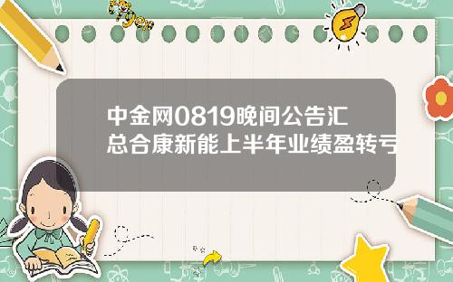 中金网0819晚间公告汇总合康新能上半年业绩盈转亏