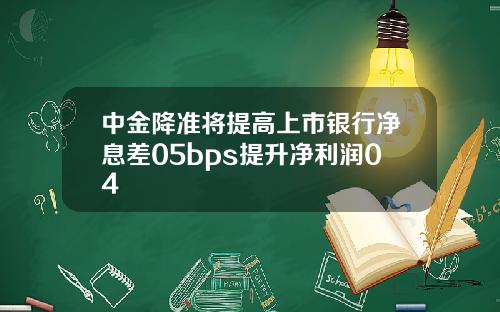 中金降准将提高上市银行净息差05bps提升净利润04