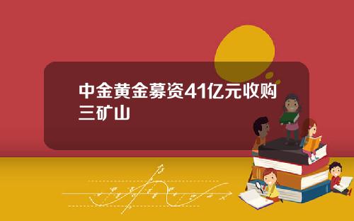 中金黄金募资41亿元收购三矿山