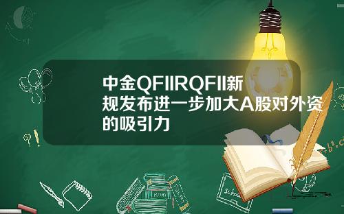 中金QFIIRQFII新规发布进一步加大A股对外资的吸引力