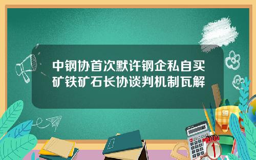 中钢协首次默许钢企私自买矿铁矿石长协谈判机制瓦解