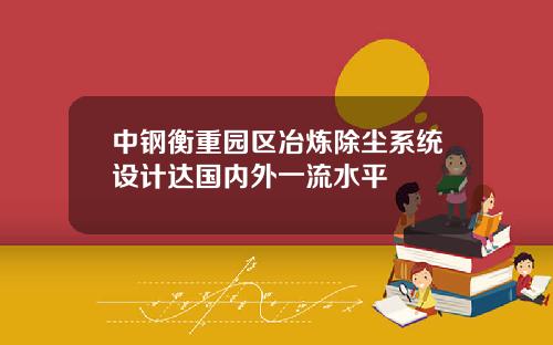 中钢衡重园区冶炼除尘系统设计达国内外一流水平