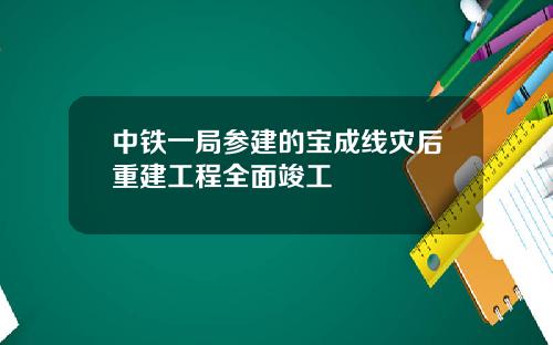 中铁一局参建的宝成线灾后重建工程全面竣工