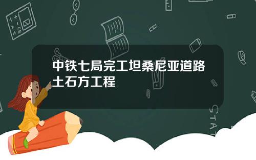 中铁七局完工坦桑尼亚道路土石方工程