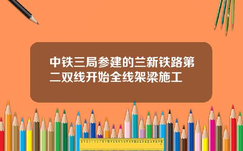 中铁三局参建的兰新铁路第二双线开始全线架梁施工