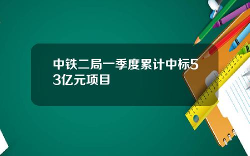 中铁二局一季度累计中标53亿元项目