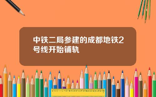 中铁二局参建的成都地铁2号线开始铺轨